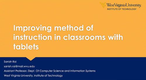 Improving Method of Instruction in Classrooms with Tablets. Sanish Rai, sanish.rai@mail.wvu.edu, Assistant Professor, Dept. Of Computer Science and Information Systems, West Virginia University, Institute of Technology